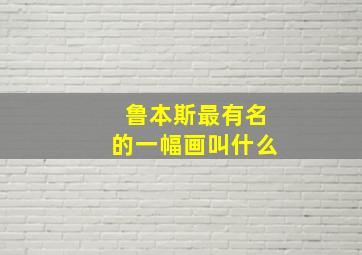 鲁本斯最有名的一幅画叫什么