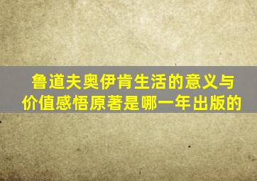 鲁道夫奥伊肯生活的意义与价值感悟原著是哪一年出版的