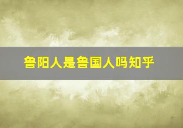 鲁阳人是鲁国人吗知乎