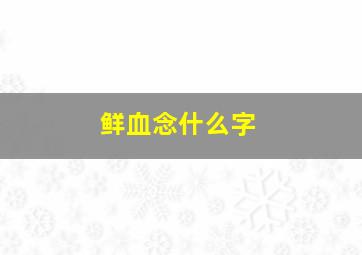 鲜血念什么字