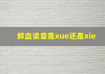 鲜血读音是xue还是xie