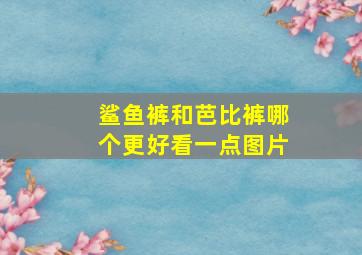 鲨鱼裤和芭比裤哪个更好看一点图片