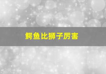 鳄鱼比狮子厉害