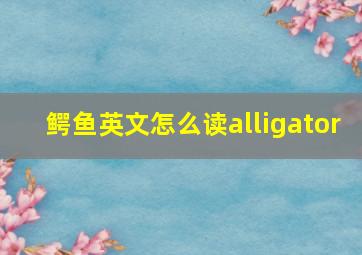 鳄鱼英文怎么读alligator