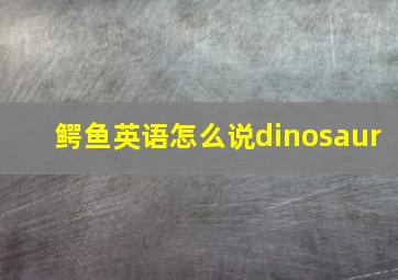 鳄鱼英语怎么说dinosaur