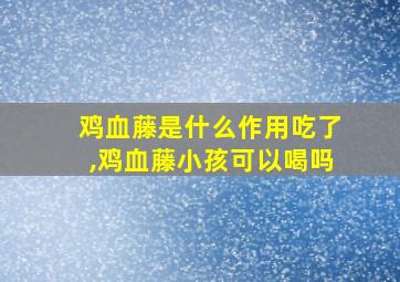 鸡血藤是什么作用吃了,鸡血藤小孩可以喝吗