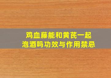 鸡血藤能和黄芪一起泡酒吗功效与作用禁忌