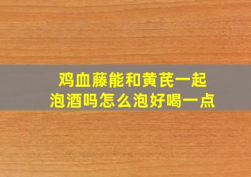 鸡血藤能和黄芪一起泡酒吗怎么泡好喝一点