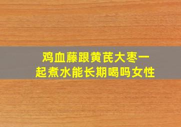 鸡血藤跟黄芪大枣一起煮水能长期喝吗女性