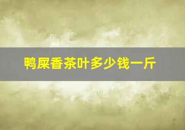 鸭屎香茶叶多少钱一斤