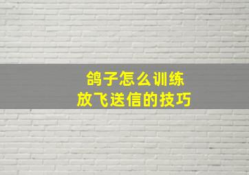 鸽子怎么训练放飞送信的技巧