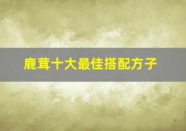 鹿茸十大最佳搭配方子