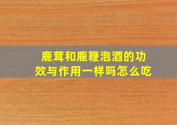 鹿茸和鹿鞭泡酒的功效与作用一样吗怎么吃