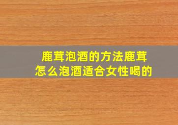 鹿茸泡酒的方法鹿茸怎么泡酒适合女性喝的