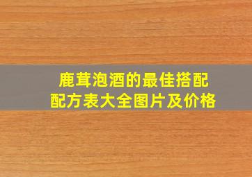 鹿茸泡酒的最佳搭配配方表大全图片及价格