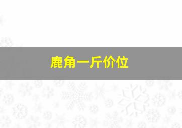 鹿角一斤价位