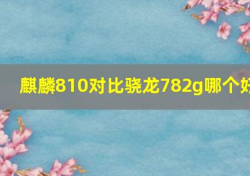 麒麟810对比骁龙782g哪个好