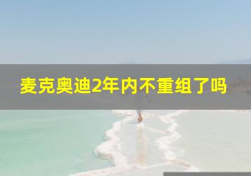 麦克奥迪2年内不重组了吗