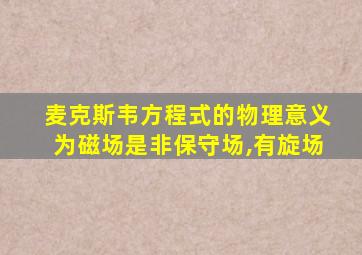 麦克斯韦方程式的物理意义为磁场是非保守场,有旋场