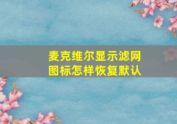 麦克维尔显示滤网图标怎样恢复默认