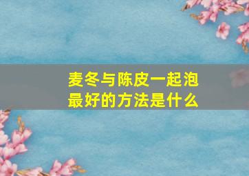 麦冬与陈皮一起泡最好的方法是什么