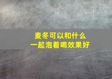 麦冬可以和什么一起泡着喝效果好