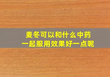 麦冬可以和什么中药一起服用效果好一点呢