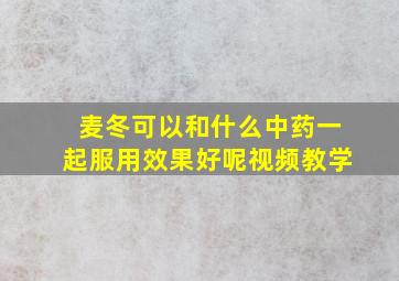 麦冬可以和什么中药一起服用效果好呢视频教学