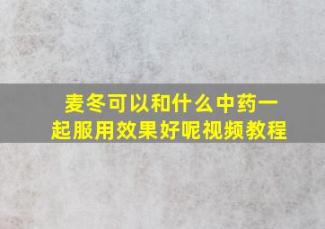 麦冬可以和什么中药一起服用效果好呢视频教程