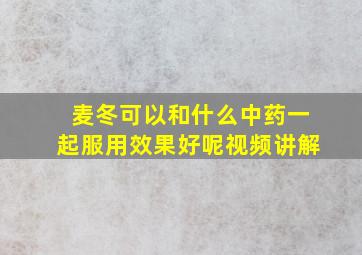 麦冬可以和什么中药一起服用效果好呢视频讲解