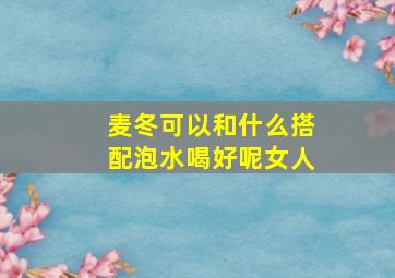 麦冬可以和什么搭配泡水喝好呢女人