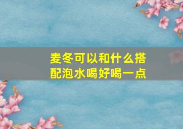 麦冬可以和什么搭配泡水喝好喝一点