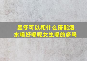 麦冬可以和什么搭配泡水喝好喝呢女生喝的多吗