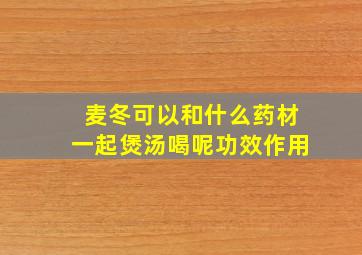 麦冬可以和什么药材一起煲汤喝呢功效作用