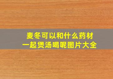 麦冬可以和什么药材一起煲汤喝呢图片大全