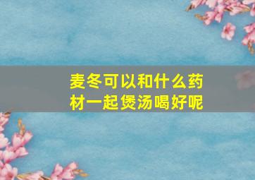 麦冬可以和什么药材一起煲汤喝好呢