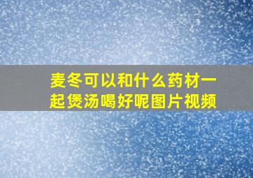 麦冬可以和什么药材一起煲汤喝好呢图片视频