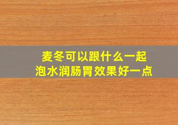 麦冬可以跟什么一起泡水润肠胃效果好一点