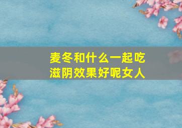 麦冬和什么一起吃滋阴效果好呢女人