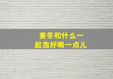 麦冬和什么一起泡好喝一点儿