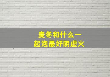 麦冬和什么一起泡最好阴虚火