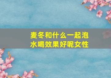 麦冬和什么一起泡水喝效果好呢女性