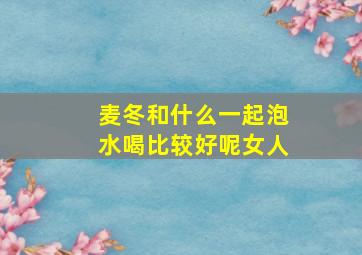 麦冬和什么一起泡水喝比较好呢女人