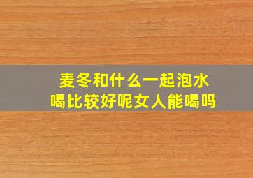 麦冬和什么一起泡水喝比较好呢女人能喝吗