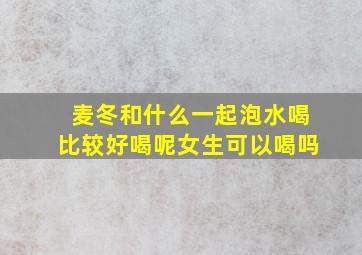 麦冬和什么一起泡水喝比较好喝呢女生可以喝吗