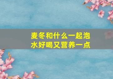 麦冬和什么一起泡水好喝又营养一点