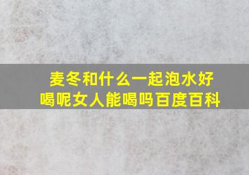 麦冬和什么一起泡水好喝呢女人能喝吗百度百科