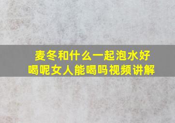 麦冬和什么一起泡水好喝呢女人能喝吗视频讲解