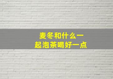 麦冬和什么一起泡茶喝好一点