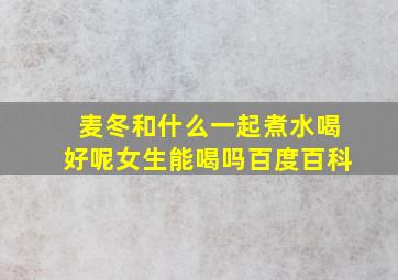 麦冬和什么一起煮水喝好呢女生能喝吗百度百科